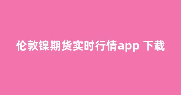 伦敦镍期货实时行情app 下载(伦敦镍期货实时行情最新)_https://www.gdbxwh.com_抖音快手_第1张
